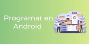 Programar en Android – Todo lo que necesitas saber 