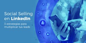 Social Selling en LinkedIn: 3 Estrategias de Inbound para Multiplicar x6 tus Leads