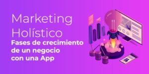 Marketing Holístico: el Crecimiento que consigue cualquier Negocio con una App [4 Fases]